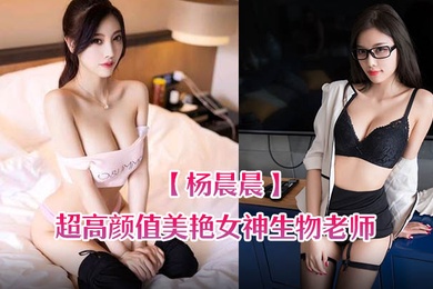 杨晨晨超高颜值美艳女神生物老师的亲身教学