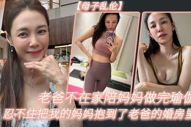 老.爸不在.家陪妈.妈做完.瑜伽忍不.住把我的妈.妈抱到.了老爸的婚.房里