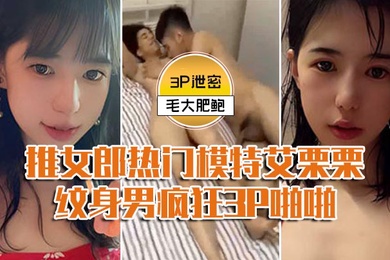 模特3P泄密推女郎热门模特艾栗栗与两个纹男疯狂3P啪啪前后穴双插