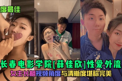 年度最佳长春电影学院薛佳欣性爱外流女主长相视频角度与清晰度堪称完美