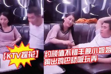 KTV探花約顏值不錯豐腴小姐曖昧氛圍女孩主動掏出雞巴舔吸玩弄豐滿肉體揉捏滋味好爽軟軟啪啪碰撞操穴