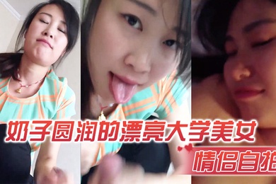 情侣自拍奶子漂亮大学美女在出租屋激情啪啪