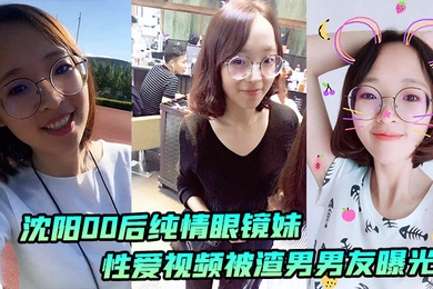 沈阳00后纯情眼镜妹性爱视频被渣男男友曝光