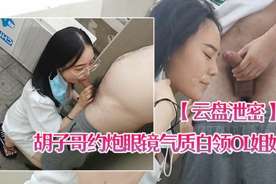 云盘泄密胡子哥约炮眼镜气质白领OL姐姐家里玩得不过瘾上天台草口爆颜射脸上