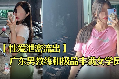 性爱泄密流出广东某教馆男教练和极品丰满女学员在酒店的额外课程