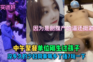 真实迷奸中午聚餐单位刚生过孩子没多久的少妇同事喝多了捂7玩一下因为是剖腹产的逼还挺紧的
