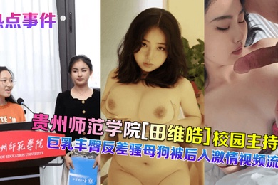热点事件贵州师范学院田维皓校园主持人巨乳丰臀反差骚母狗被后入激情视频流出