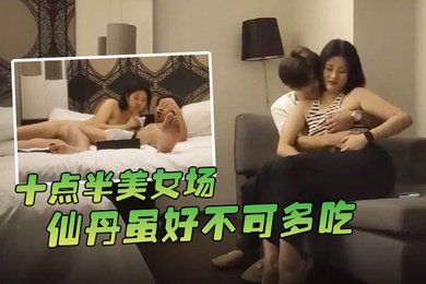 哥现在只是个传说十点半美女场仙丹虽好不可多吃黑丝妹子温柔配合玩起来