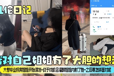 乱伦日记我对自己姐姐有了大胆的想法大专毕业投奔姐姐开始谋划终于找机会灌醉姐姐内射了她之后要怎样面对呢