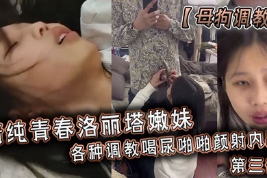 母狗调教清纯青春洛丽塔嫩妹各种调教喝尿啪啪颜射内射第三部