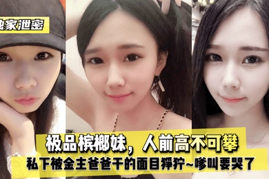 独家泄密极品槟榔妹人前高不可攀私下被金主爸爸干的面目狰狞嗲叫要哭了
