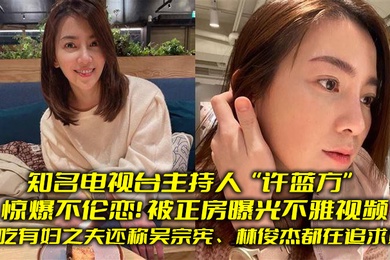 知名电视台.主持人惊爆.不伦恋.偷吃有妇.之夫还称吴.宗宪林俊.杰都在.追求她被正房.曝光不雅视.频