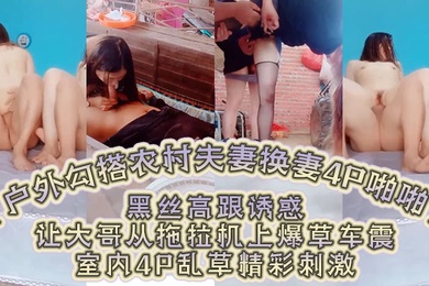 户外勾搭农村夫妻换妻4P啪啪黑丝高跟诱惑口交大鸡巴舔逼让大哥从拖拉机上爆草车震室内4P乱草精彩刺激