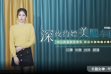叶柔91CM-215深夜约嫖美腿车模神仙颜值靓丽美乳极品长腿情趣内衣爆草