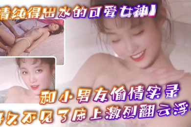 清纯得出水的可爱女神粉粉小巧的奶子太经典了和小男友偷情实录小男友从窗户爬上她的床好久不见了床上激烈翻云浮云