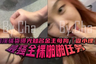 超淫骚货曝光知名金主母狗查小理最骚全裸啪啪任务勾引路人跪舔后入口爆颜射吞精