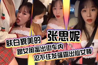 The fair-skinned and beautiful Zhang Sini and her girlfriend couldn't help but show off in the car when they were out on the street. After the health massage in the club, they teased each other in the private room and started having sex.