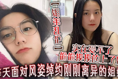 姐弟乱伦每天面对风姿绰约刚刚离异的姐姐实在受不了偷偷摸摸的上了她没想到她竟然没有反对