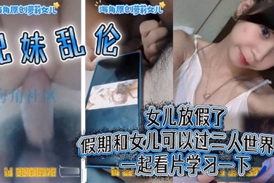 兄妹乱伦女儿放假了假期和女儿可以过二人世界了一起看片学习一下