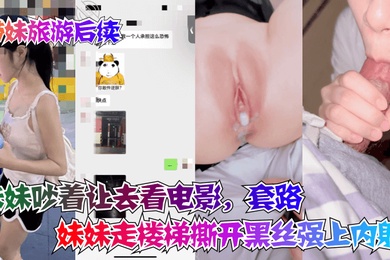 带妹旅游后续妹妹吵着让去看电影套路妹妹走楼梯撕开黑丝强上内射