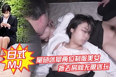 日式MJ尾随迷晕两位制服美女下班回家拖去房间无限迷玩无套内射了一遍又一遍