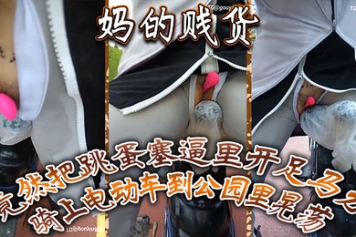 妈的贱货竟然把跳蛋塞逼里开足马力骑上电动车到公园里晃荡一面走一面用车鞍磨那个骚逼