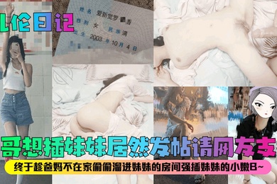 乱伦日记亲哥想插妹妹居然发帖请网友支招终于趁爸妈不在家偷偷溜进妹妹的房间强插妹妹的小嫩B