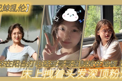 兄妹乱伦妹妹在阳台打电话被哥哥强制按在地板上操_床上拽着头发深顶粉穴_无套爆射