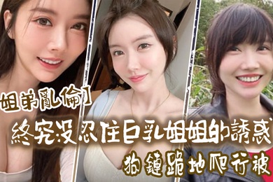 姐弟乱伦终究没忍住巨乳姐姐的诱惑首次乳交无套内射后入插菊