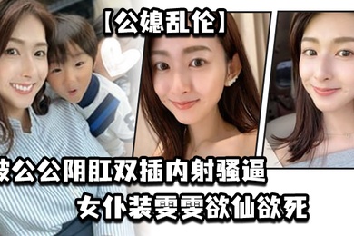 公媳乱伦被公公阴肛双插内射骚逼女仆装雯雯欲仙欲死