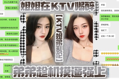 KTV姐弟乱伦姐姐在KTV喝醉弟弟趁机摸逼强上没想到姐姐下面已经很湿了