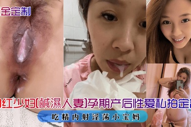 重金定制网红少妇鹹濕人妻孕期产后性爱私拍定制吃精内射淫荡小宝妈