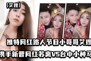 艾理推特网红路人节目小哥哥艾理_携手新晋男优邓佳华好友网红苏离VS台中小种马