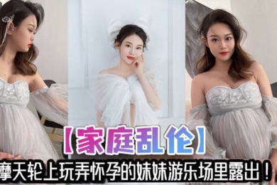 家庭乱伦摩天轮上玩弄怀孕的妹妹游乐场里露出妹夫不在家让哥哥来满足妹妹的性欲