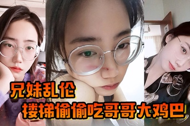 兄妹乱伦楼梯偷偷吃哥哥大鸡巴被哥哥大鸡巴塞满小骚穴操的想淫叫又不敢叫