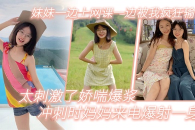 兄妹亂倫妹妹一邊上網課一邊被我瘋狂輸出_太刺激了嬌喘爆漿_衝刺時媽媽來電爆射一身