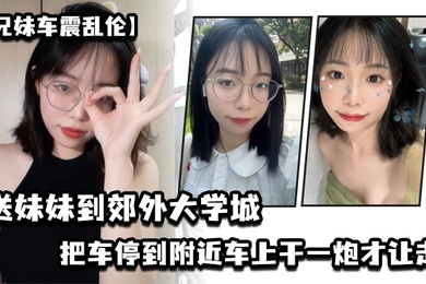兄妹車震亂倫送妹妹到郊外大學城把車停到附近車上幹一砲才讓走