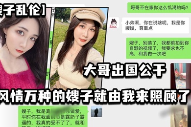 嫂子亂倫大哥出國公幹_風情萬種的嫂子就由我來照顧了_酒店_廚房_臥室_到處都留下了愛的印記