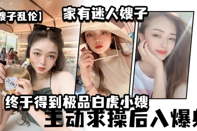 嫂嫂亂倫家有迷人嫂嫂_終於得到極品白虎小嫂_主動求操後入爆射