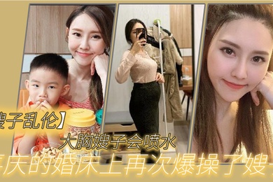 嫂子乱伦大胸嫂子会喷水喜庆的婚床上再次爆操了嫂子想起了和大哥结婚时天天做爱的时光黑丝嫩穴兴奋喷水
