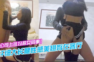 公司上班勾搭女同事纤细大长腿性感美翘臀在客厅各种干逼受不了跑到洗手间又被后插