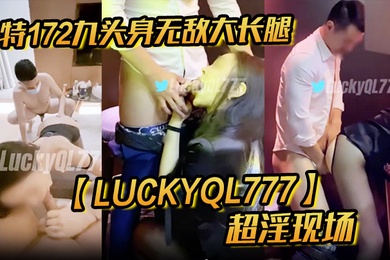 推特172九头身无敌大长腿LuckyQL777超淫现场大型群P淫乱性轰趴国内AV实录
