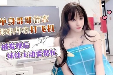 小蜜單身哥哥偷拿妹妹內衣打手槍_被發現後妹妹主動要幫忙