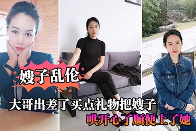 嫂嫂亂倫大哥出差了買點禮物把我嫂子哄開心了順便上了她