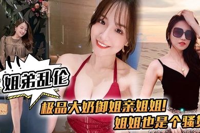 姊弟亂倫極品大奶禦姐親姊姊姊姊也是騷貨喝多了給姊姊強了