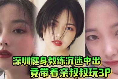 肥水不流外人田深圳健身教练沉迷中出竟带着亲叔叔玩3P