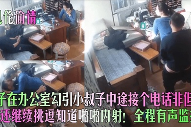 亂倫偷情嫂子在辦公室勾引小叔子中途接個電話非但沒停還繼續挑逗知道啪啪內射全程有聲監控