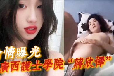 偷情曝光广西护士学院蒋欣怿勾引闺蜜男友遭报应被高强度性爱操得神志不清