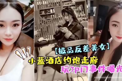 极品反差美女小蓝酒店约炮走廊玩3p门事件曝光