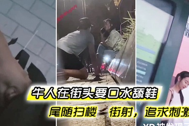 牛人街头要口水舔鞋尾随扫楼街射追求刺激